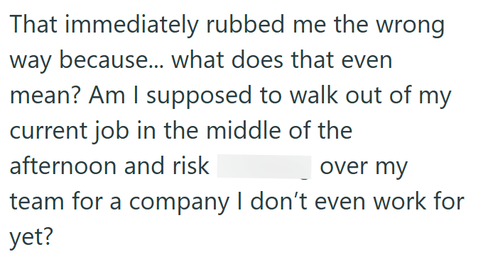 That immediately rubbed me the wrong way because... what does that even mean? Am I supposed to walk out of my current job in the middle of the afternoon and risk over my team for a company I don't even work for yet?