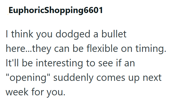 EuphoricShopping6601 I think you dodged a bullet here...they can be flexible on timing. It'll be interesting to see if an "opening" suddenly comes up next week for you.