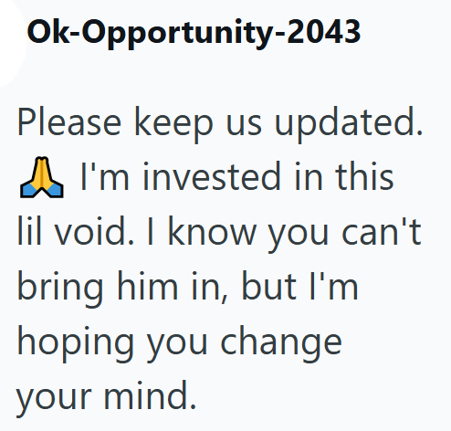 Ok-Opportunity-2043 Please keep us updated. I'm invested in this lil void. I know you can't bring him in, but I'm hoping you change your mind.