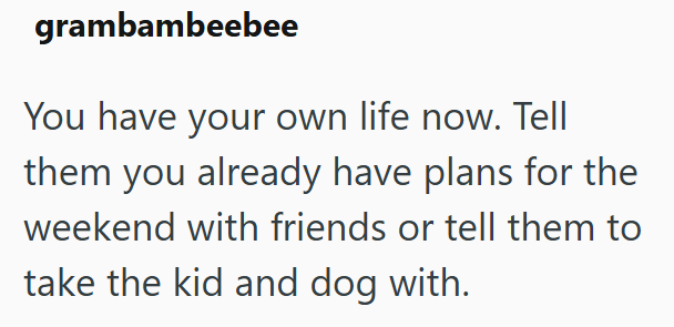 grambambeebee You have your own life now. Tell them you already have plans for the weekend with friends or tell them to take the kid and dog with.