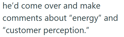 he'd come over and make comments about "energy" and "customer perception."