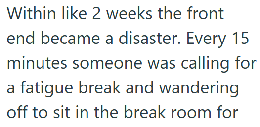 Within like 2 weeks the front end became a disaster. Every 15 minutes someone was calling for a fatigue break and wandering off to sit in the break room for