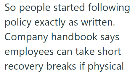 So people started following policy exactly as written. Company handbook says employees can take short recovery breaks if physical