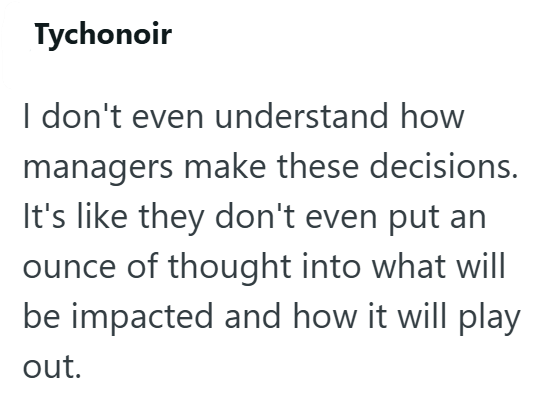 Tychonoir I don't even understand how managers make these decisions. It's like they don't even put an ounce of thought into what will be impacted and how it will play out.