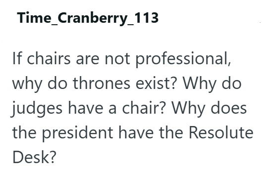 Time_Cranberry_113 If chairs are not professional, why do thrones exist? Why do judges have a chair? Why does the president have the Resolute Desk?