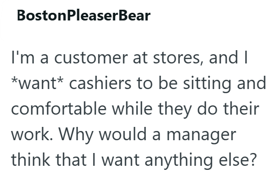 BostonPleaserBear I'm a customer at stores, and I *want* cashiers to be sitting and comfortable while they do their work. Why would a manager think that I want anything else?