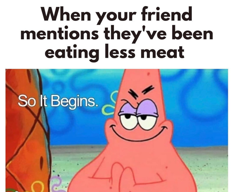 When your friend mentions they've been eating less meat So It Begins. C