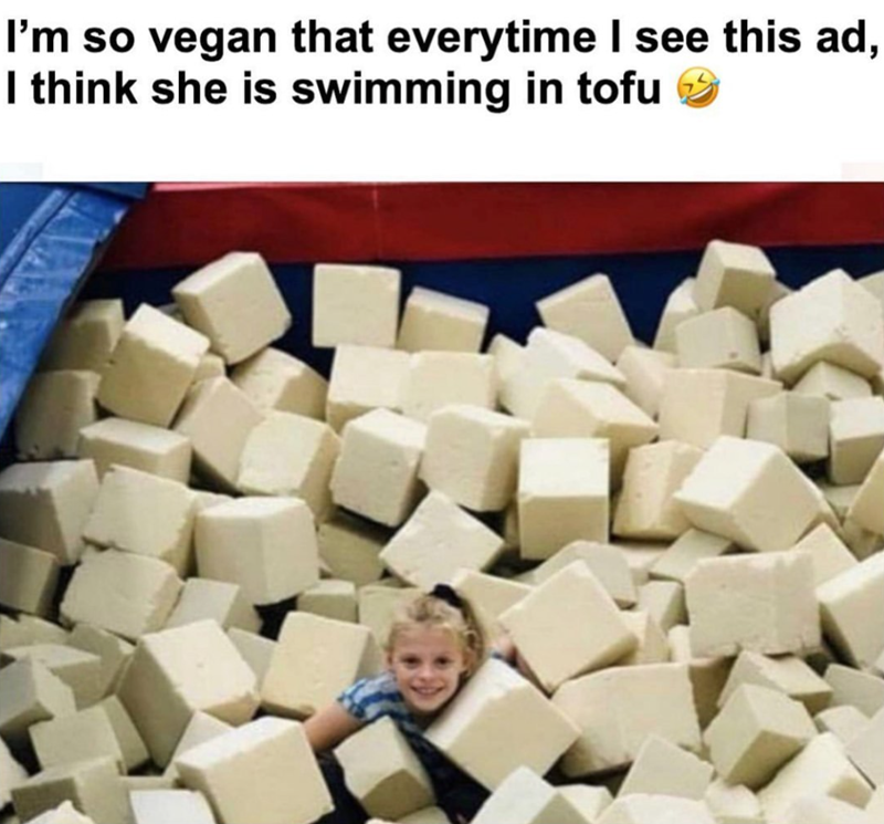 I'm so vegan that everytime I see this ad, I think she is swimming in tofu