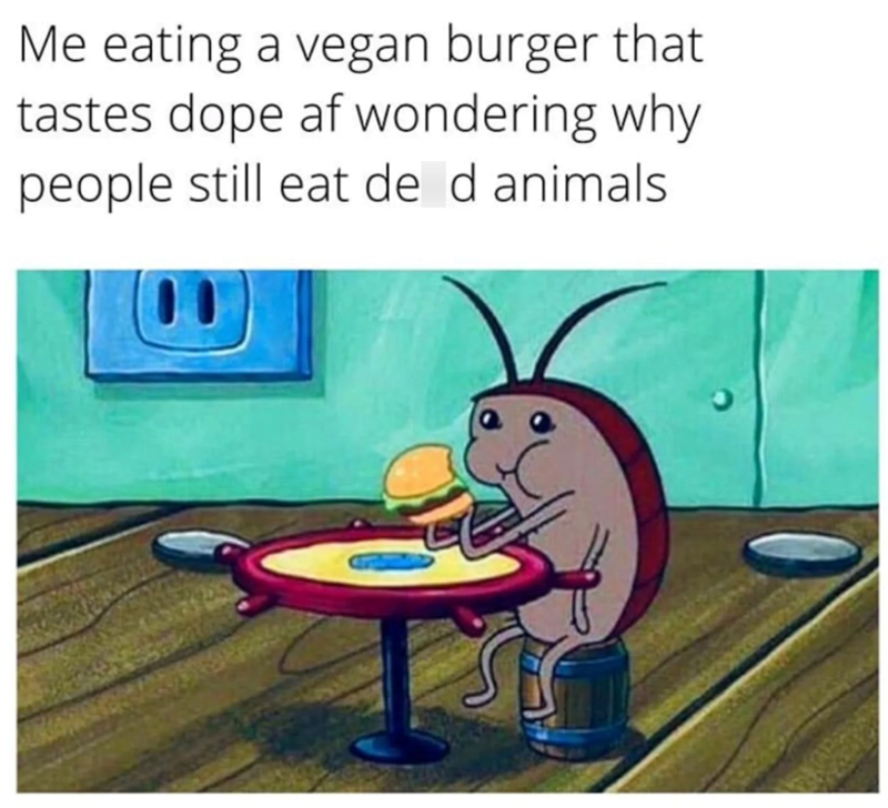 Me eating a vegan burger that tastes dope af wondering why people still eat de d animals.