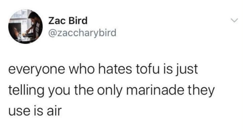 > Zac Bird @zaccharybird everyone who hates tofu is just telling you the only marinade they use is air