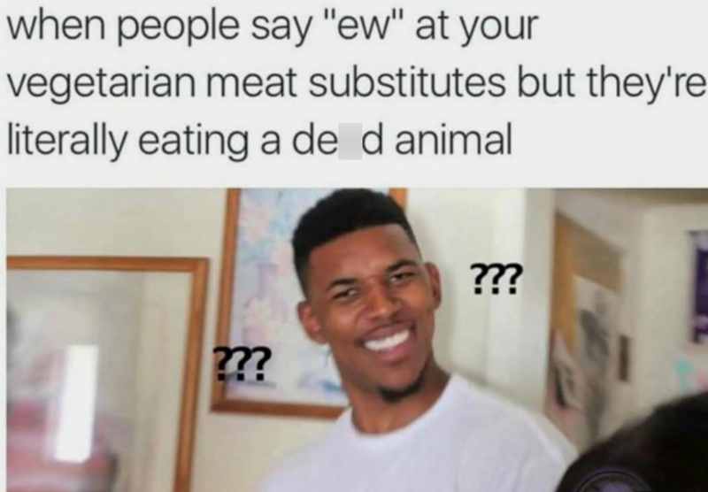 when people say "ew" at your vegetarian meat substitutes but they're literally eating a de d animal ??? ???