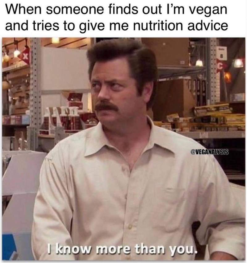When someone finds out I'm vegan and tries to give me nutrition advice @VEGANALYSIS I know more than you.