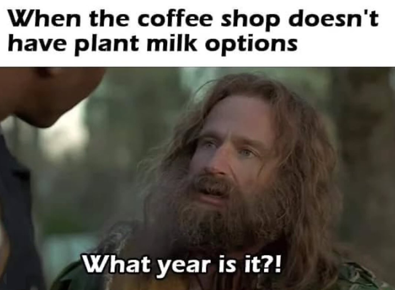 When the coffee shop doesn't have plant milk options What year is it?!