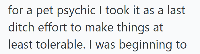 for a pet psychic I took it as a last ditch effort to make things at least tolerable. I was beginning to