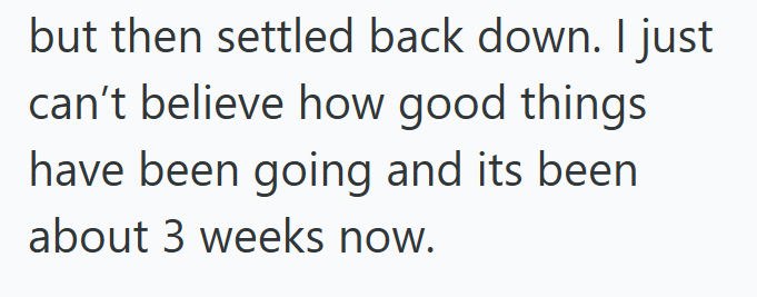 but then settled back down. I just can't believe how good things have been going and its been about 3 weeks now.