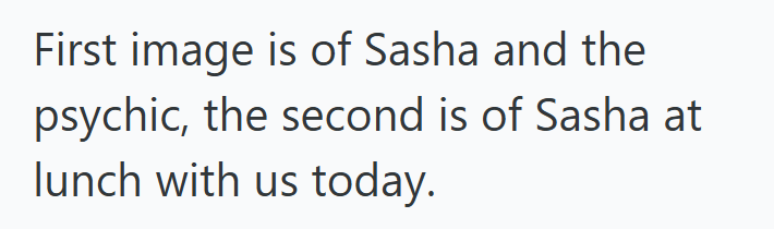First image is of Sasha and the psychic, the second is of Sasha at lunch with us today.