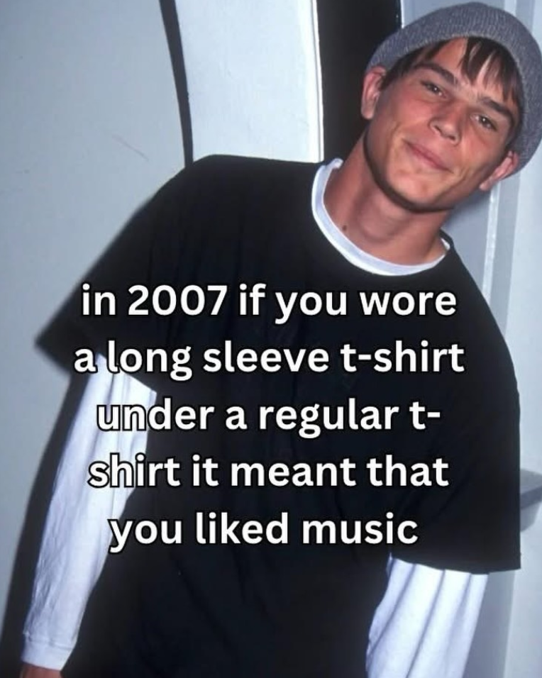 in 2007 if you wore a long sleeve t-shirt under a regular t- shirt it meant that you liked music