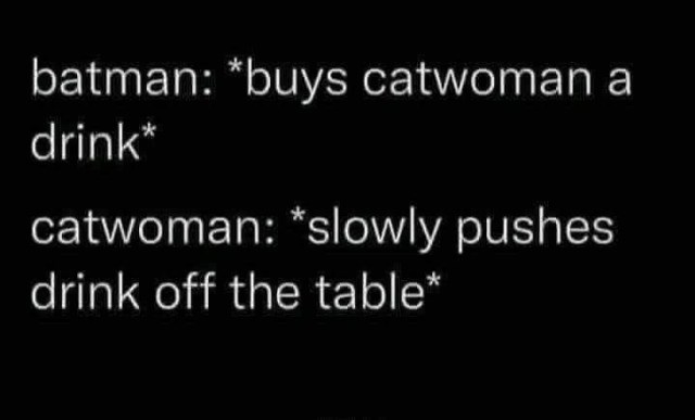 batman: *buys catwoman a drink* catwoman: *slowly pushes drink off the table*