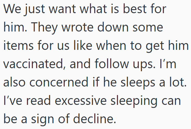 We just want what is best for him. They wrote down some items for us like when to get him vaccinated, and follow ups. I'm also concerned if he sleeps a lot. I've read excessive sleeping can be a sign of decline.