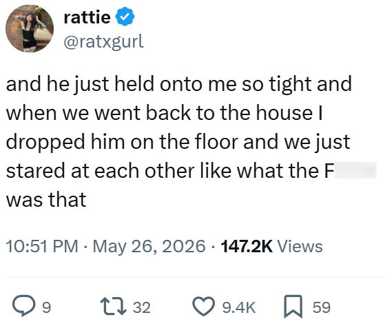 rattie @ratxgurl and he just held onto me so tight and when we went back to the house I dropped him on the floor and we just stared at each other like what the F was that . 10:51 PM - May 26, 2026 147.2K Views 9 1732 9.4K ☐ 59