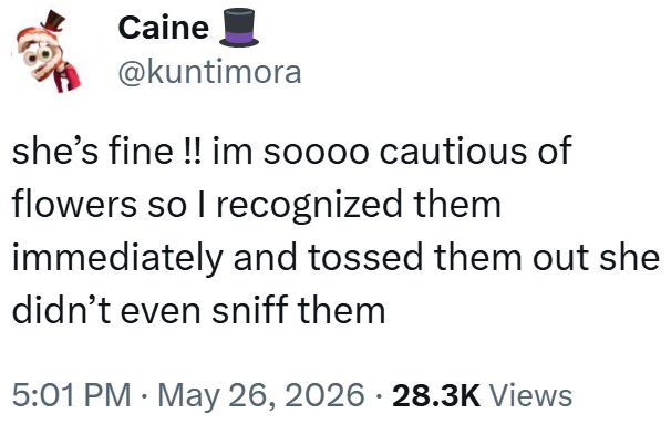 Caine @kuntimora she's fine !! im soooo cautious of flowers so I recognized them immediately and tossed them out she didn't even sniff them • 5:01 PM - May 26, 2026 · 28.3K Views