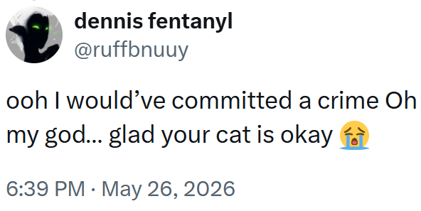 dennis fentanyl @ruffbnuuy ooh I would've committed a crime Oh my god... glad your cat is okay 6:39 PM - May 26, 2026