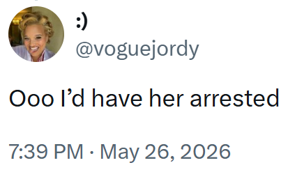 :) @voguejordy Ooo I'd have her arrested 7:39 PM - May 26, 2026
