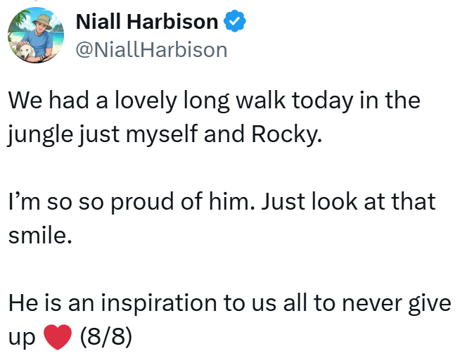 Niall Harbison ❤ @NiallHarbison We had a lovely long walk today in the jungle just myself and Rocky. I'm so so proud of him. Just look at that smile. He is an inspiration to us all to never give (8/8) up