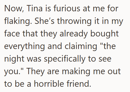 Now, Tina is furious at me for flaking. She's throwing it in my face that they already bought. everything and claiming "the night was specifically to see you." They are making me out to be a horrible friend.