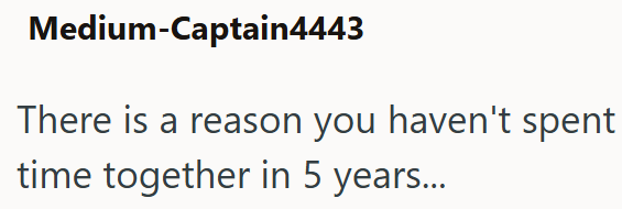 Medium-Captain4443 There is a reason you haven't spent time together in 5 years...