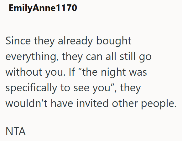 EmilyAnne1170 Since they already bought everything, they can all still go without you. If “the night was specifically to see you", they wouldn't have invited other people. NTA