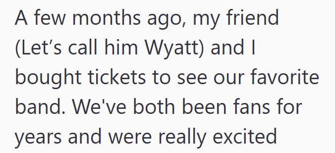 A few months ago, my friend (Let's call him Wyatt) and I bought tickets to see our favorite band. We've both been fans for years and were really excited