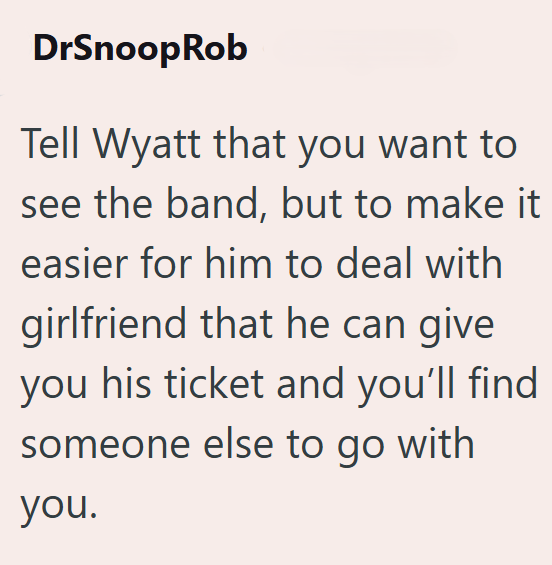 DrSnoopRob Tell Wyatt that you want to see the band, but to make it easier for him to deal with girlfriend that he can give you his ticket and you'll find someone else to go with you.