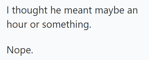 I thought he meant maybe an hour or something. Nope.