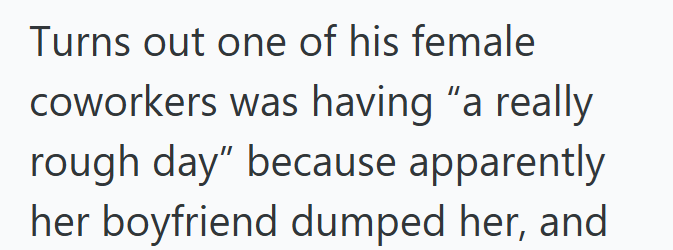 Turns out one of his female coworkers was having "a really rough day" because apparently her boyfriend dumped her, and