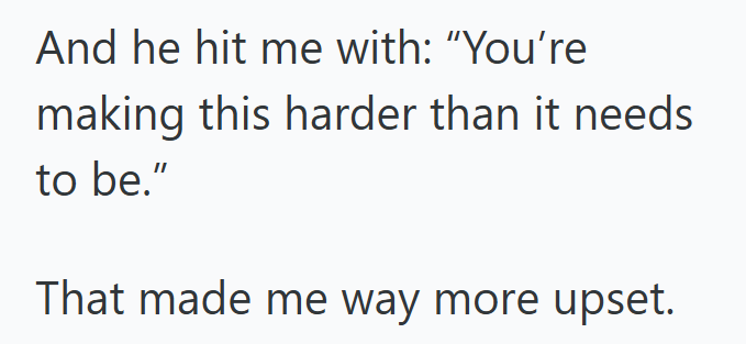 And he hit me with: "You're making this harder than it needs to be." That made me way more upset.