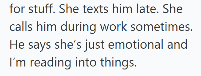 for stuff. She texts him late. She calls him during work sometimes. He says she's just emotional and I'm reading into things.