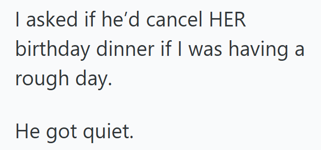 I asked if he'd cancel HER birthday dinner if I was having a rough day. He got quiet.