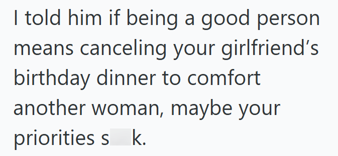 I told him if being a good person means canceling your girlfriend's birthday dinner to comfort another woman, maybe your priorities s k.