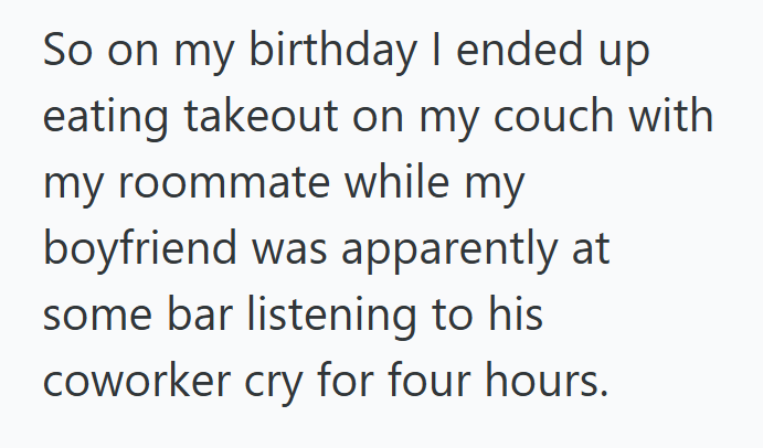 So on my birthday I ended up eating takeout on my couch with my roommate while my boyfriend was apparently at some bar listening to his coworker cry for four hours.