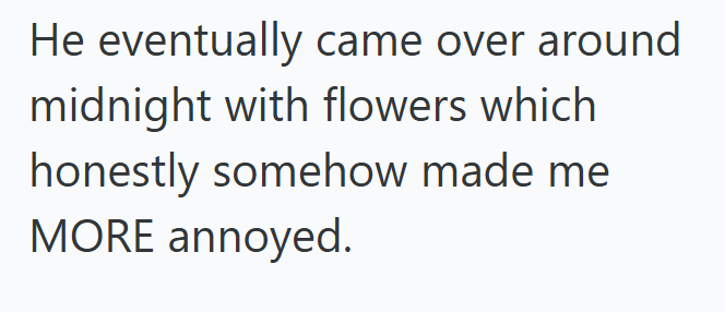 He eventually came over around midnight with flowers which honestly somehow made me MORE annoyed.