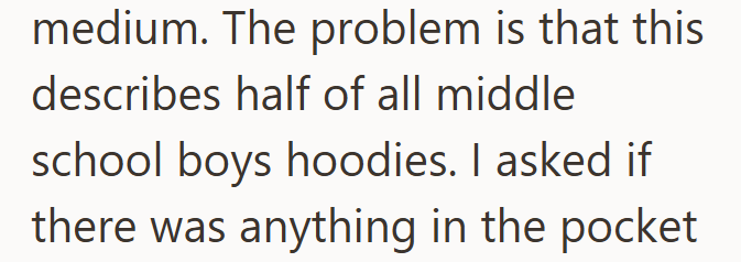medium. The problem is that this describes half of all middle school boys hoodies. I asked if there was anything in the pocket
