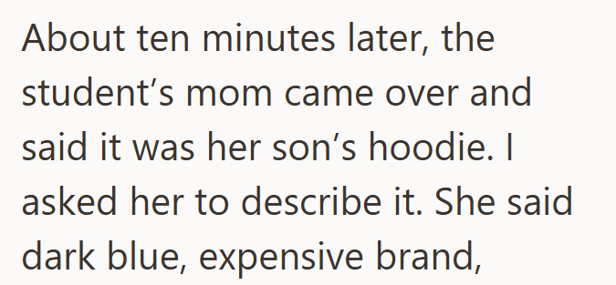 About ten minutes later, the student's mom came over and said it was her son's hoodie. I asked her to describe it. She said dark blue, expensive brand,