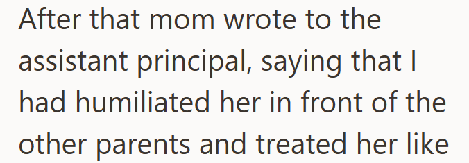 After that mom wrote to the assistant principal, saying that I had humiliated her in front of the other parents and treated her like
