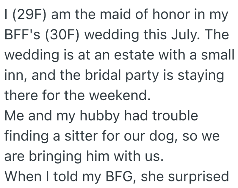 I (29F) am the maid of honor in my BFF's (30F) wedding this July. The wedding is at an estate with a small inn, and the bridal party is staying there for the weekend. Me and my hubby had trouble finding a sitter for our dog, so we are bringing him with us. When I told my BFG, she surprised