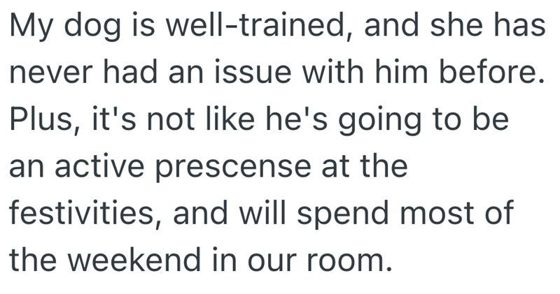My dog is well-trained, and she has never had an issue with him before. Plus, it's not like he's going to be an active prescense at the festivities, and will spend most of the weekend in our room.