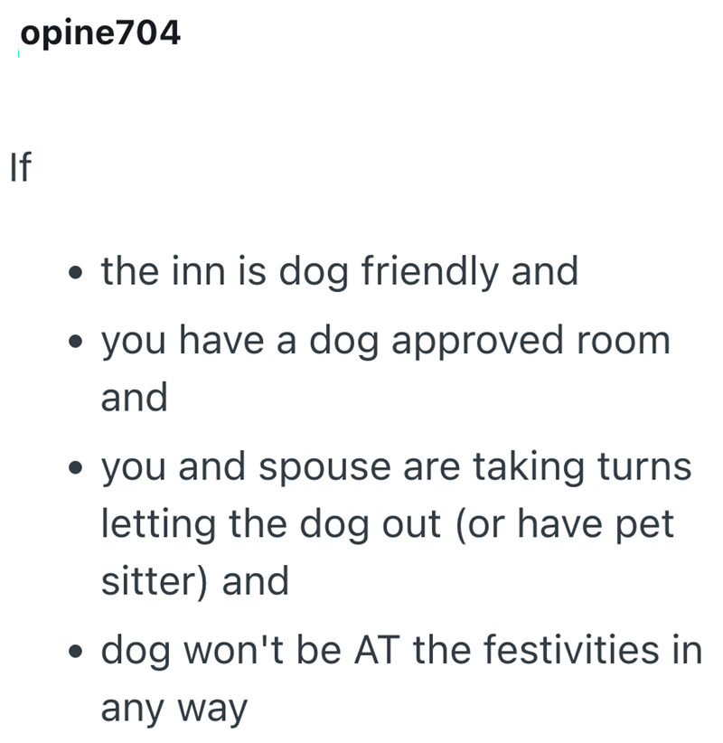 If opine704 . ⚫ the inn is dog friendly and • you have a dog approved room and • you and spouse are taking turns letting the dog out (or have pet sitter) and . dog won't be AT the festivities in any way
