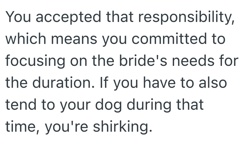You accepted that responsibility, which means you committed to focusing on the bride's needs for the duration. If you have to also tend to your dog during that time, you're shirking.