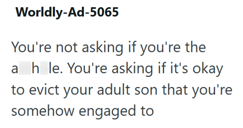 Worldly-Ad-5065 You're not asking if you're the ah_le. You're asking if it's okay to evict your adult son that you're somehow engaged to