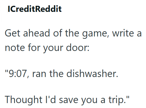 ICreditReddit Get ahead of the game, write a note for your door: "9:07, ran the dishwasher. Thought I'd save you a trip."